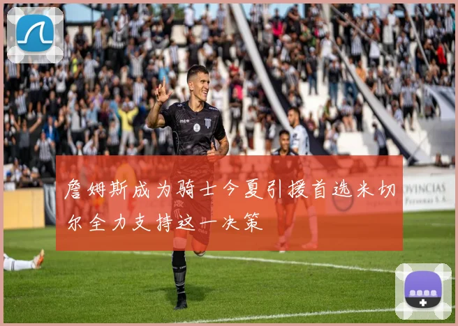 詹姆斯成为骑士今夏引援首选米切尔全力支持这一决策