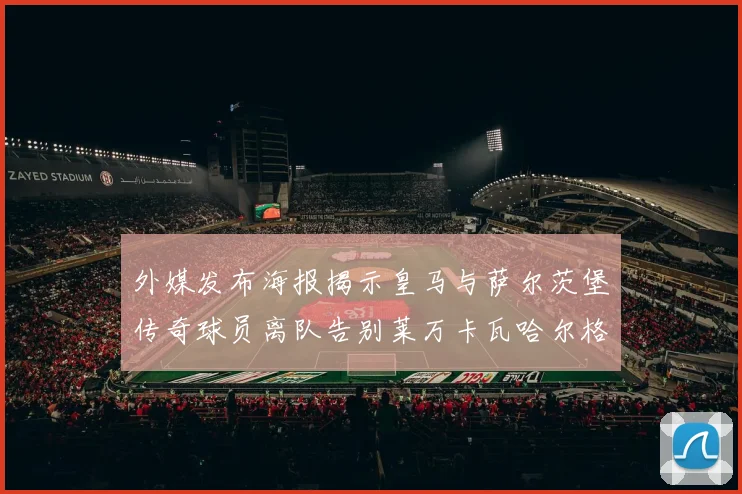 外媒发布海报揭示皇马与萨尔茨堡传奇球员离队告别莱万卡瓦哈尔格列兹曼
