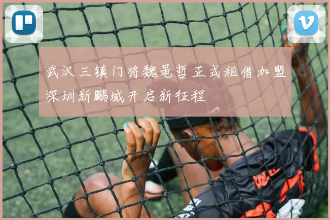 武汉三镇门将魏黾哲正式租借加盟深圳新鹏城开启新征程