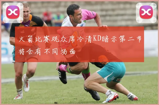 火箭比赛观众席冷清KD暗示第二节将会有不同场面