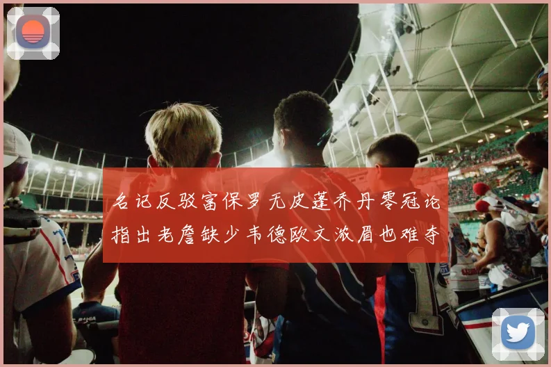 名记反驳富保罗无皮蓬乔丹零冠论指出老詹缺少韦德欧文浓眉也难夺冠