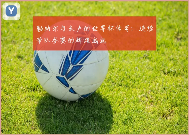 勒纳尔与米卢的世界杯传奇：连续带队参赛的辉煌成就