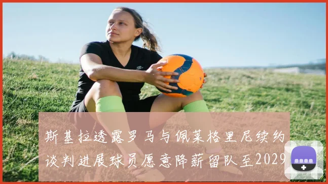 斯基拉透露罗马与佩莱格里尼续约谈判进展球员愿意降薪留队至2029年