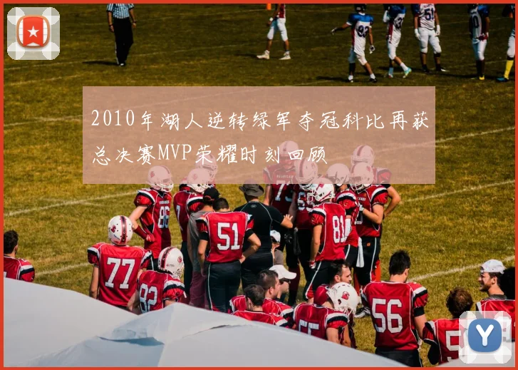2010年湖人逆转绿军夺冠科比再获总决赛MVP荣耀时刻回顾
