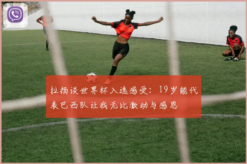 拉扬谈世界杯入选感受：19岁能代表巴西队让我无比激动与感恩