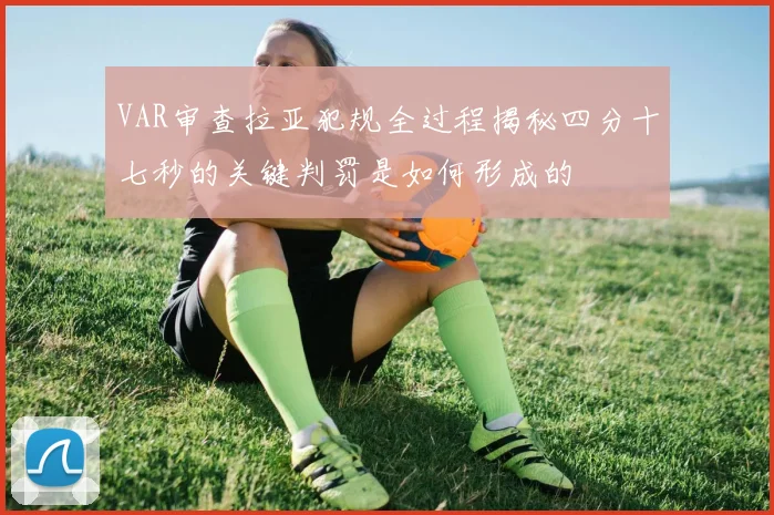VAR审查拉亚犯规全过程揭秘四分十七秒的关键判罚是如何形成的