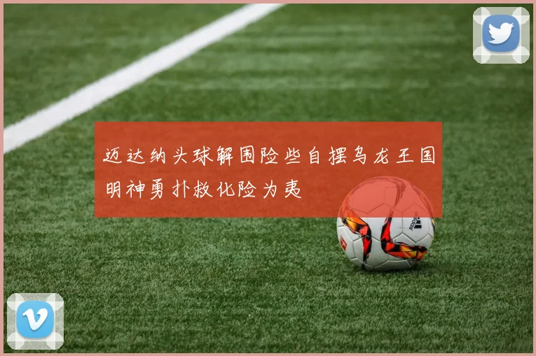 迈达纳头球解围险些自摆乌龙王国明神勇扑救化险为夷