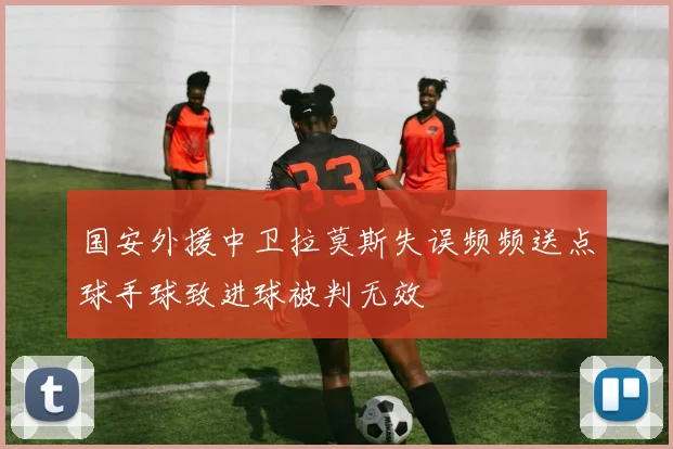 国安外援中卫拉莫斯失误频频送点球手球致进球被判无效