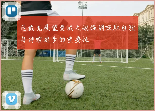 范戴克展望曼城之战强调吸取经验与持续进步的重要性