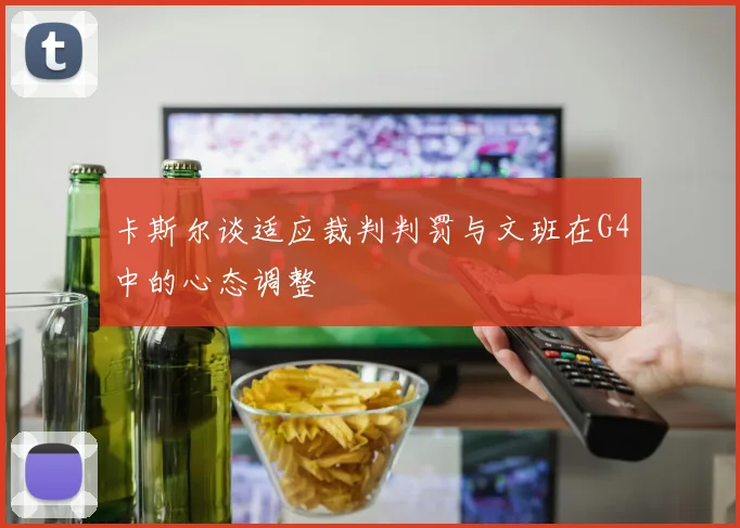 卡斯尔谈适应裁判判罚与文班在G4中的心态调整