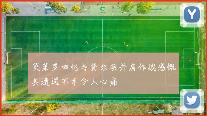 莫莱罗回忆与费尔明并肩作战感慨其遭遇不幸令人心痛