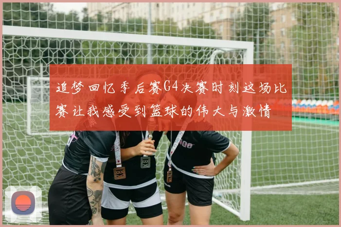 追梦回忆季后赛G4决赛时刻这场比赛让我感受到篮球的伟大与激情