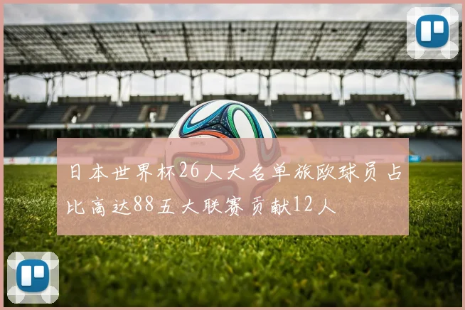 日本世界杯26人大名单旅欧球员占比高达88五大联赛贡献12人