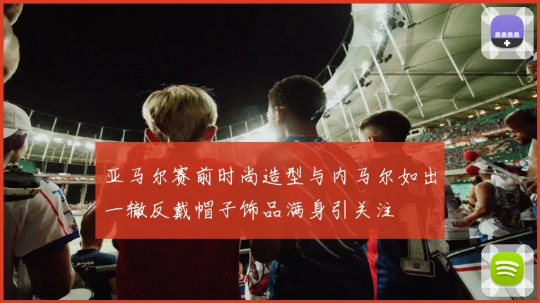 亚马尔赛前时尚造型与内马尔如出一辙反戴帽子饰品满身引关注