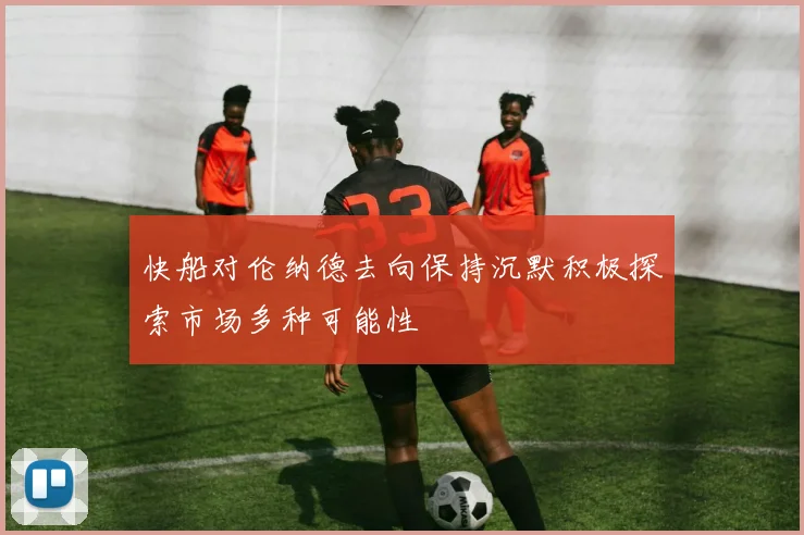 快船对伦纳德去向保持沉默积极探索市场多种可能性